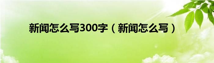 博天堂918官方首页新闻怎么写300字（新闻怎么写）